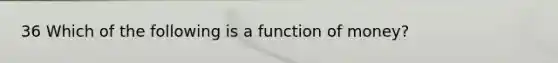 36 Which of the following is a function of money?