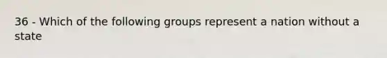 36 - Which of the following groups represent a nation without a state