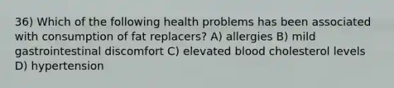 36) Which of the following health problems has been associated with consumption of fat replacers? A) allergies B) mild gastrointestinal discomfort C) elevated blood cholesterol levels D) hypertension