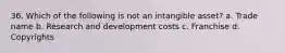 36. Which of the following is not an intangible asset? a. Trade name b. Research and development costs c. Franchise d. Copyrights