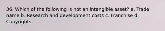 36. Which of the following is not an intangible asset? a. Trade name b. Research and development costs c. Franchise d. Copyrights