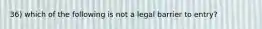 36) which of the following is not a legal barrier to entry?