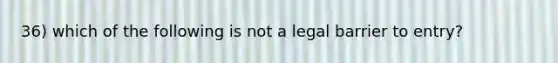 36) which of the following is not a legal barrier to entry?