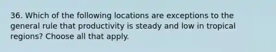 36. Which of the following locations are exceptions to the general rule that productivity is steady and low in tropical regions? Choose all that apply.