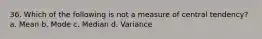 36. Which of the following is not a measure of central tendency? a. Mean b. Mode c. Median d. Variance