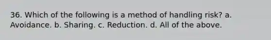 36. Which of the following is a method of handling risk? a. Avoidance. b. Sharing. c. Reduction. d. All of the above.