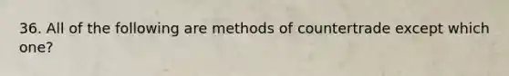 36. All of the following are methods of countertrade except which one?