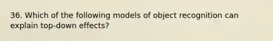 36. Which of the following models of object recognition can explain top-down effects?