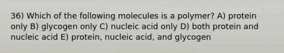 36) Which of the following molecules is a polymer? A) protein only B) glycogen only C) nucleic acid only D) both protein and nucleic acid E) protein, nucleic acid, and glycogen