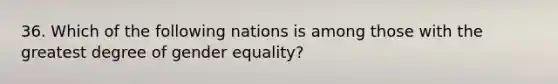 36. Which of the following nations is among those with the greatest degree of gender equality?