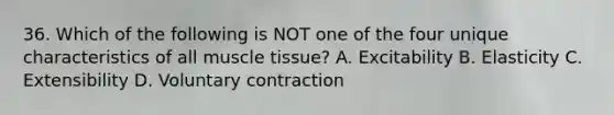 36. Which of the following is NOT one of the four unique characteristics of all muscle tissue? A. Excitability B. Elasticity C. Extensibility D. Voluntary contraction