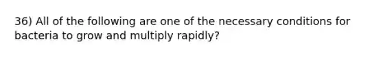 36) All of the following are one of the necessary conditions for bacteria to grow and multiply rapidly?