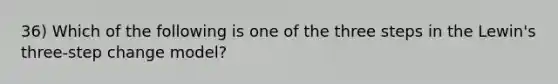 36) Which of the following is one of the three steps in the Lewin's three-step change model?