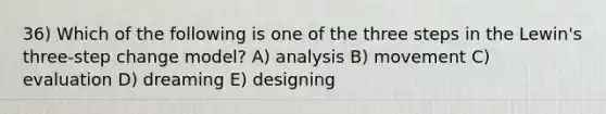 36) Which of the following is one of the three steps in the Lewin's three-step change model? A) analysis B) movement C) evaluation D) dreaming E) designing