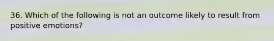 36. Which of the following is not an outcome likely to result from positive emotions?