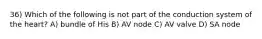 36) Which of the following is not part of the conduction system of the heart? A) bundle of His B) AV node C) AV valve D) SA node