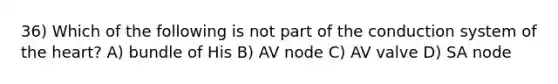 36) Which of the following is not part of the conduction system of the heart? A) bundle of His B) AV node C) AV valve D) SA node