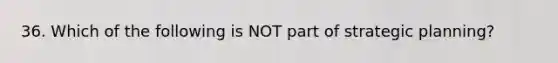 36. Which of the following is NOT part of strategic planning?