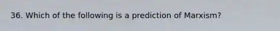 36. Which of the following is a prediction of Marxism?