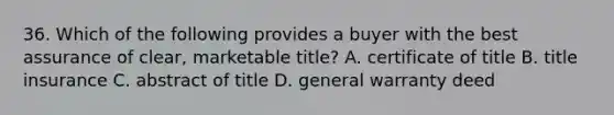 36. Which of the following provides a buyer with the best assurance of clear, marketable title? A. certificate of title B. title insurance C. abstract of title D. general warranty deed