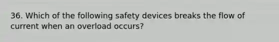 36. Which of the following safety devices breaks the flow of current when an overload occurs?