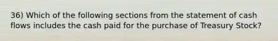 36) Which of the following sections from the statement of cash flows includes the cash paid for the purchase of Treasury Stock?