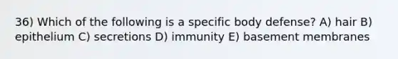 36) Which of the following is a specific body defense? A) hair B) epithelium C) secretions D) immunity E) basement membranes