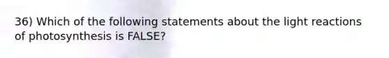 36) Which of the following statements about the light reactions of photosynthesis is FALSE?