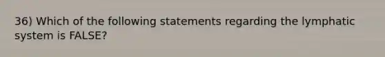 36) Which of the following statements regarding the lymphatic system is FALSE?