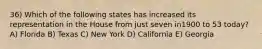 36) Which of the following states has increased its representation in the House from just seven in1900 to 53 today? A) Florida B) Texas C) New York D) California E) Georgia