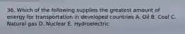 36. Which of the following supplies the greatest amount of energy for transportation in developed countries A. Oil B. Coal C. Natural gas D. Nuclear E. Hydroelectric