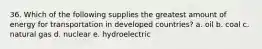 36. Which of the following supplies the greatest amount of energy for transportation in developed countries? a. oil b. coal c. natural gas d. nuclear e. hydroelectric