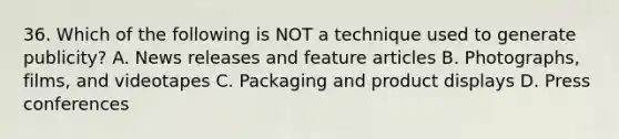 36. Which of the following is NOT a technique used to generate publicity? A. News releases and feature articles B. Photographs, films, and videotapes C. Packaging and product displays D. Press conferences