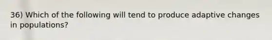 36) Which of the following will tend to produce adaptive changes in populations?