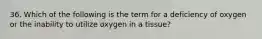 36. Which of the following is the term for a deficiency of oxygen or the inability to utilize oxygen in a tissue?