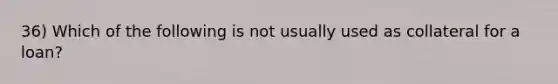 36) Which of the following is not usually used as collateral for a loan?