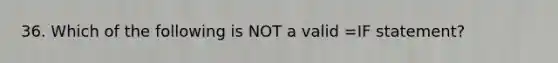 36. Which of the following is NOT a valid =IF statement?