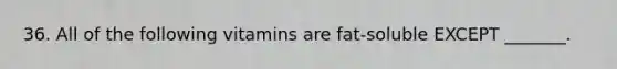 36. All of the following vitamins are fat-soluble EXCEPT _______.