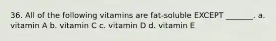 36. All of the following vitamins are fat-soluble EXCEPT _______. a. vitamin A b. vitamin C c. vitamin D d. vitamin E