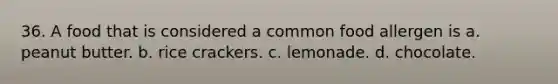 36. A food that is considered a common food allergen is a. peanut butter. b. rice crackers. c. lemonade. d. chocolate.