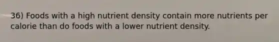 36) Foods with a high nutrient density contain more nutrients per calorie than do foods with a lower nutrient density.