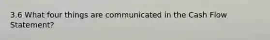 3.6 What four things are communicated in the Cash Flow Statement?