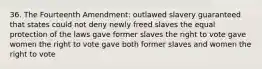 36. The Fourteenth Amendment: outlawed slavery guaranteed that states could not deny newly freed slaves the equal protection of the laws gave former slaves the right to vote gave women the right to vote gave both former slaves and women the right to vote