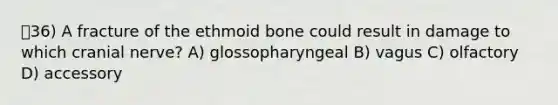 36) A fracture of the ethmoid bone could result in damage to which cranial nerve? A) glossopharyngeal B) vagus C) olfactory D) accessory