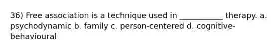 36) Free association is a technique used in ___________ therapy. a. psychodynamic b. family c. person-centered d. cognitive-behavioural