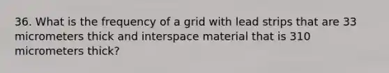 36. What is the frequency of a grid with lead strips that are 33 micrometers thick and interspace material that is 310 micrometers thick?