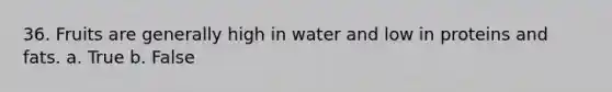 36. Fruits are generally high in water and low in proteins and fats. a. True b. False