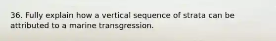 36. Fully explain how a vertical sequence of strata can be attributed to a marine transgression.