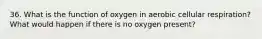 36. What is the function of oxygen in aerobic cellular respiration? What would happen if there is no oxygen present?