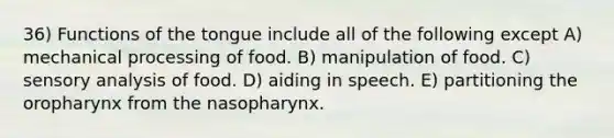 36) Functions of the tongue include all of the following except A) mechanical processing of food. B) manipulation of food. C) sensory analysis of food. D) aiding in speech. E) partitioning the oropharynx from the nasopharynx.